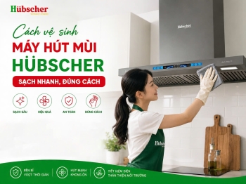 Cách vệ sinh máy hút mùi Hubscher sạch nhanh, đúng cách